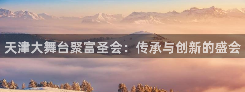 2元彩票体育注册：天津大舞台聚富圣会：传承与创新的盛会